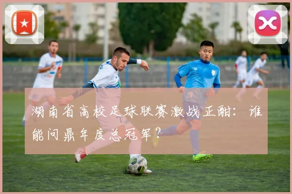 湖南省高校足球联赛激战正酣：谁能问鼎年度总冠军？