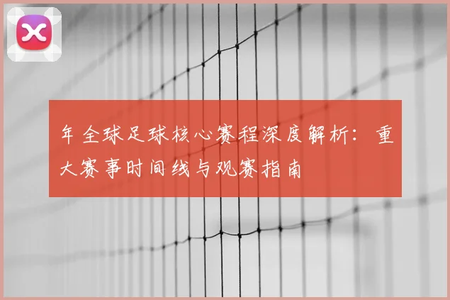 年全球足球核心赛程深度解析：重大赛事时间线与观赛指南