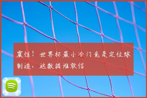 震惊!世界杯最小冷门竟是定位球制造,这数据谁敢信