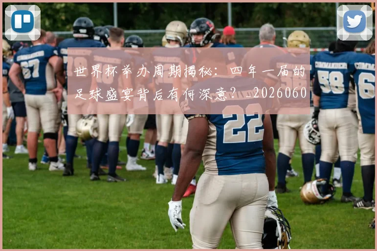 世界杯举办周期揭秘：四年一届的足球盛宴背后有何深意？_20260609201254