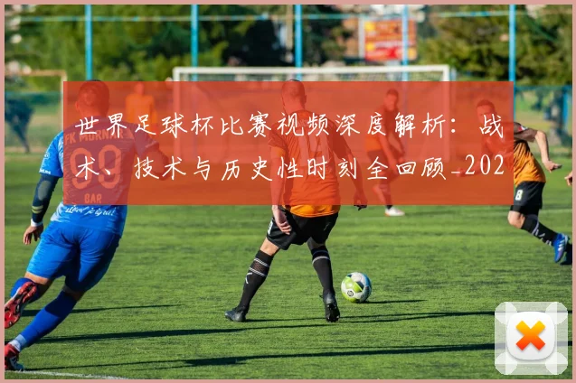 世界足球杯比赛视频深度解析：战术、技术与历史性时刻全回顾_20260609201445