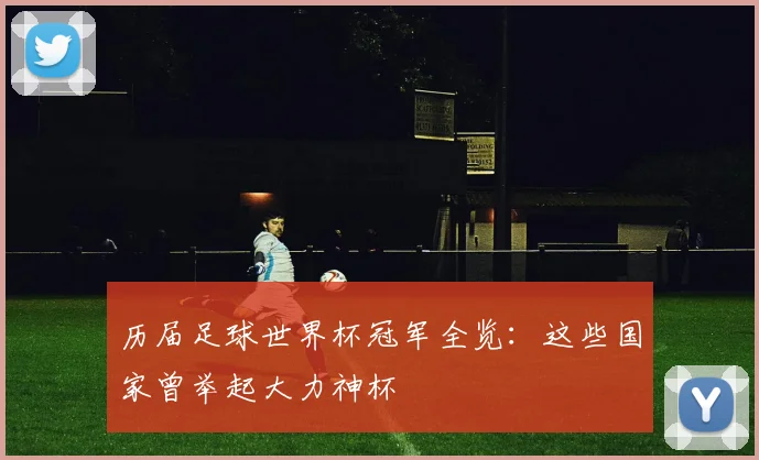 历届足球世界杯冠军全览：这些国家曾举起大力神杯