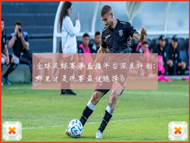 全球足球赛事直播平台深度评测：哪里才是观赛最佳选择？