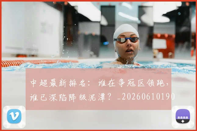 中超最新排名：谁在争冠区领跑，谁已深陷降级泥潭？_20260610190409