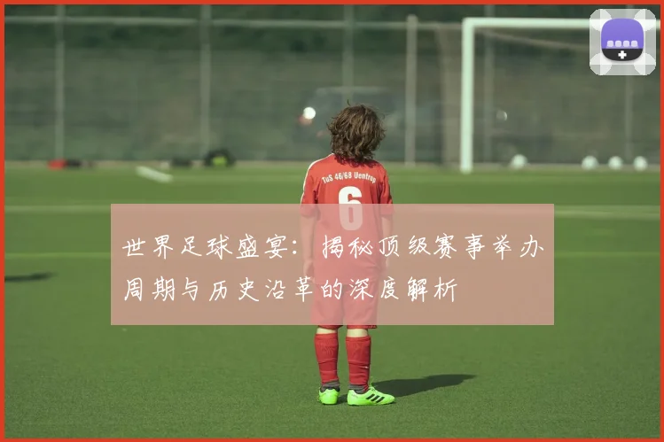 世界足球盛宴：揭秘顶级赛事举办周期与历史沿革的深度解析