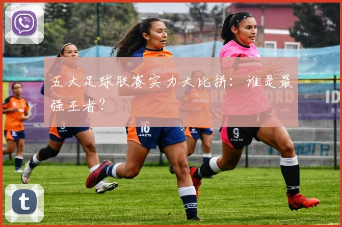 五大足球联赛实力大比拼：谁是最强王者？