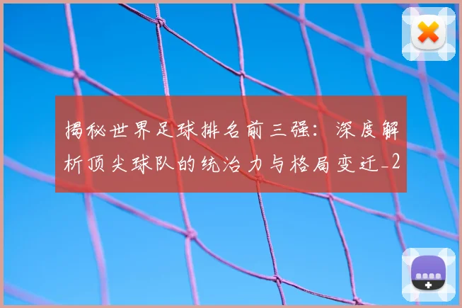 揭秘世界足球排名前三强:深度解析顶尖球队的统治力与格局变迁_20260612211322