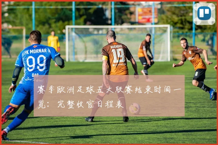 赛季欧洲足球五大联赛结束时间一览：完整收官日程表