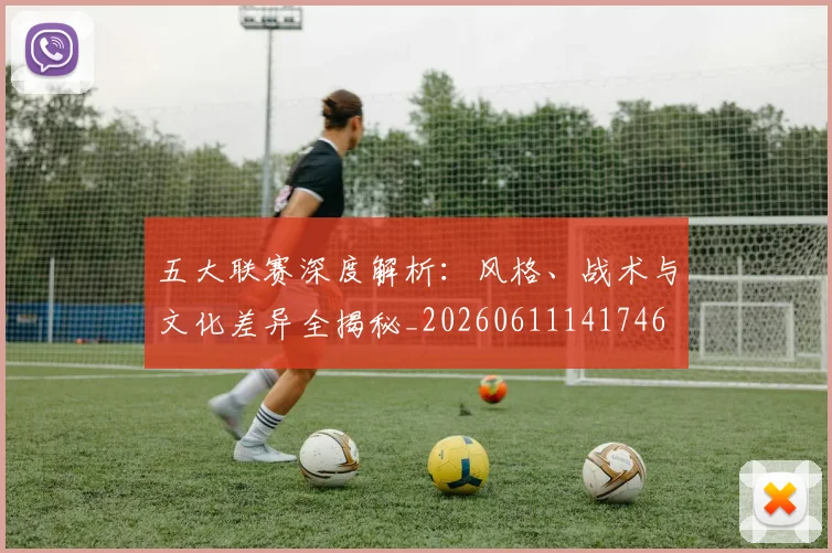 五大联赛深度解析：风格、战术与文化差异全揭秘_20260611141746