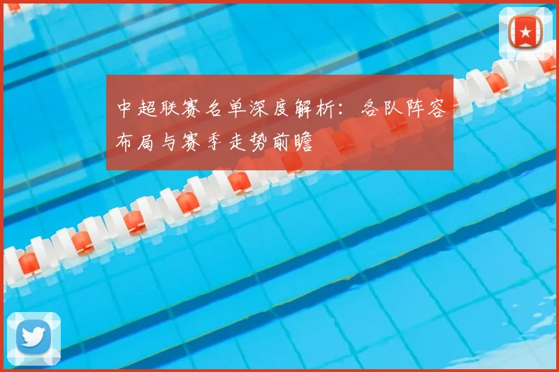 中超联赛名单深度解析：各队阵容布局与赛季走势前瞻