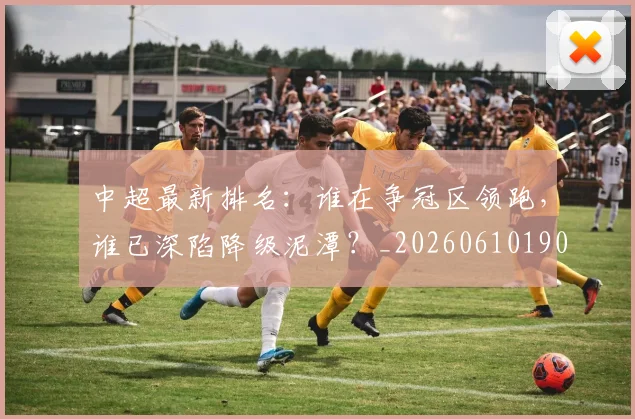 中超最新排名：谁在争冠区领跑，谁已深陷降级泥潭？_20260610190409