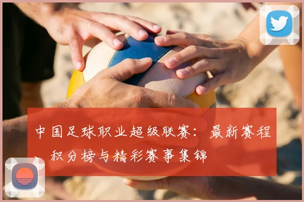 中国足球职业超级联赛：最新赛程、积分榜与精彩赛事集锦