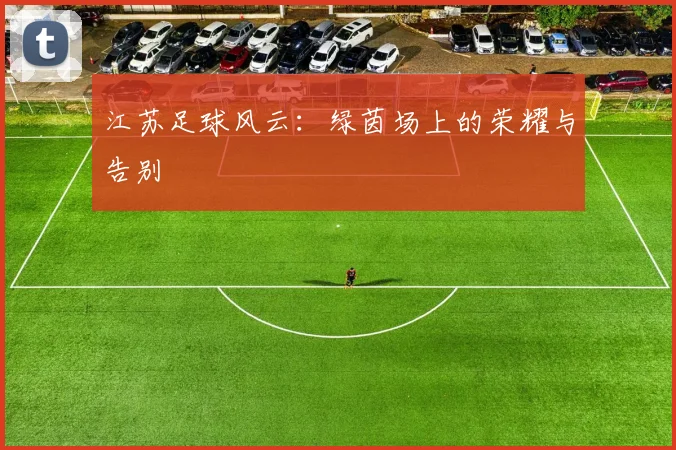 江苏足球风云：绿茵场上的荣耀与告别