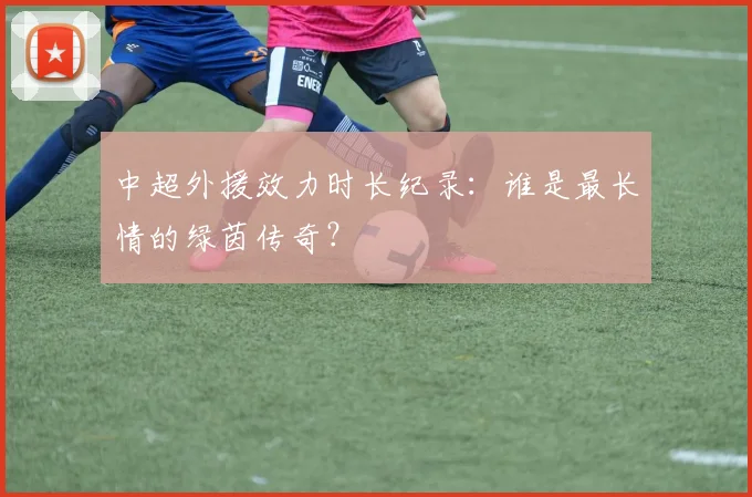 中超外援效力时长纪录：谁是最长情的绿茵传奇？