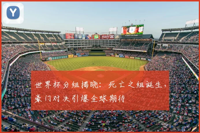 世界杯分组揭晓：死亡之组诞生，豪门对决引爆全球期待