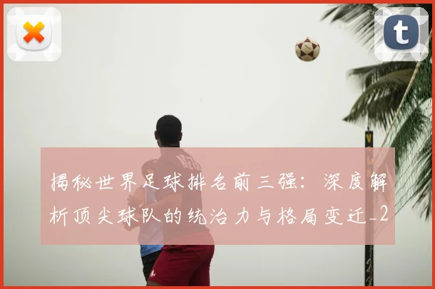 揭秘世界足球排名前三强:深度解析顶尖球队的统治力与格局变迁_20260612211322