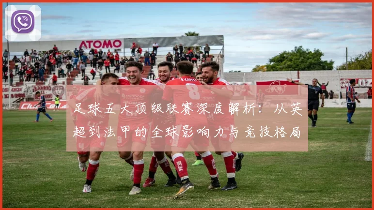 足球五大顶级联赛深度解析：从英超到法甲的全球影响力与竞技格局