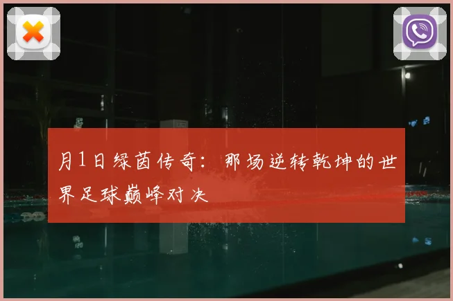 月1日绿茵传奇:那场逆转乾坤的世界足球巅峰对决