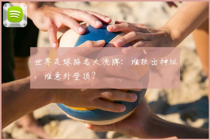 世界足球排名大洗牌：谁跌出神坛，谁意外登顶？