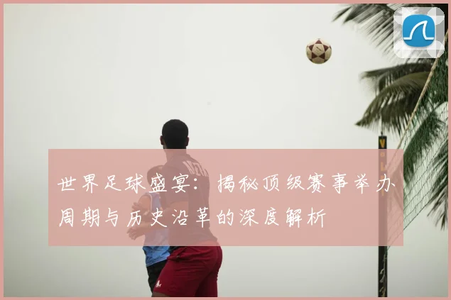 世界足球盛宴：揭秘顶级赛事举办周期与历史沿革的深度解析
