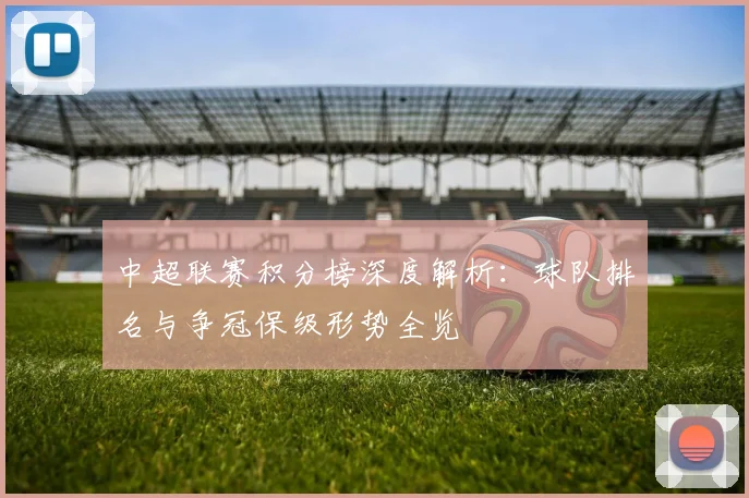 中超联赛积分榜深度解析：球队排名与争冠保级形势全览