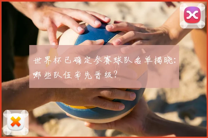 世界杯已确定参赛球队名单揭晓：哪些队伍率先晋级？