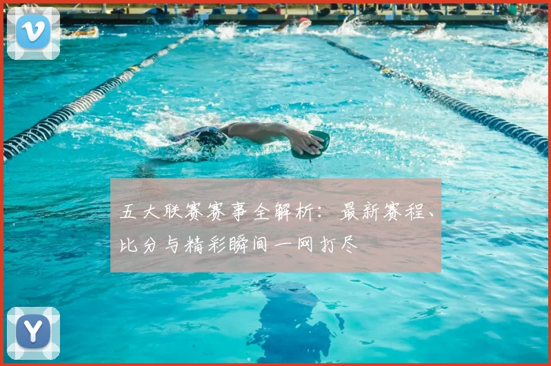 五大联赛赛事全解析：最新赛程、比分与精彩瞬间一网打尽