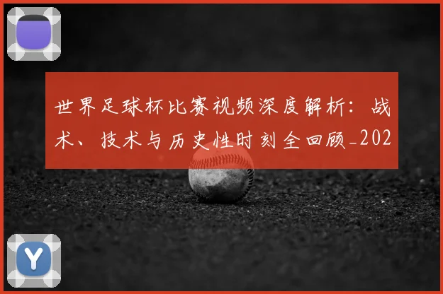 世界足球杯比赛视频深度解析：战术、技术与历史性时刻全回顾_20260609201445