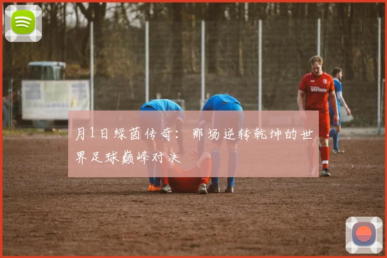 月1日绿茵传奇：那场逆转乾坤的世界足球巅峰对决