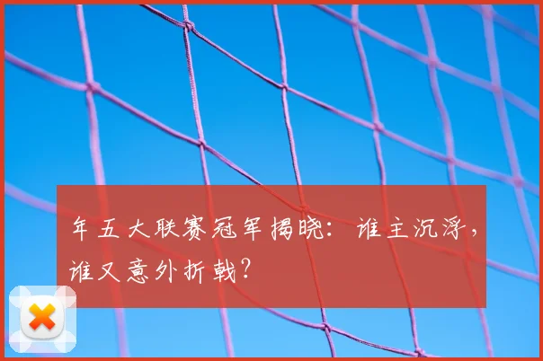 年五大联赛冠军揭晓:谁主沉浮,谁又意外折戟?