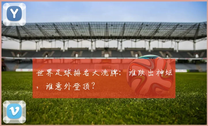 世界足球排名大洗牌:谁跌出神坛,谁意外登顶?
