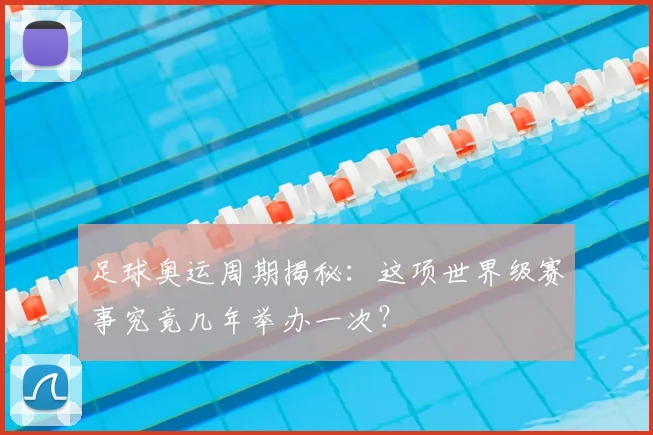 足球奥运周期揭秘：这项世界级赛事究竟几年举办一次？