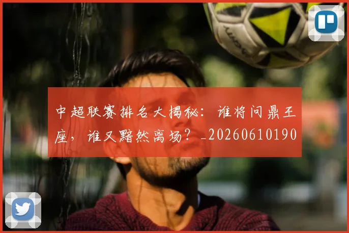 中超联赛排名大揭秘：谁将问鼎王座，谁又黯然离场？_20260610190533