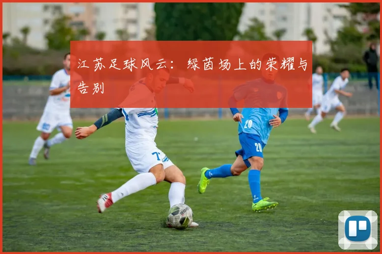 江苏足球风云:绿茵场上的荣耀与告别