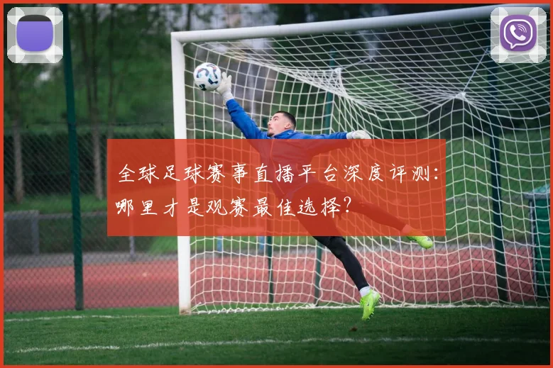 全球足球赛事直播平台深度评测：哪里才是观赛最佳选择？