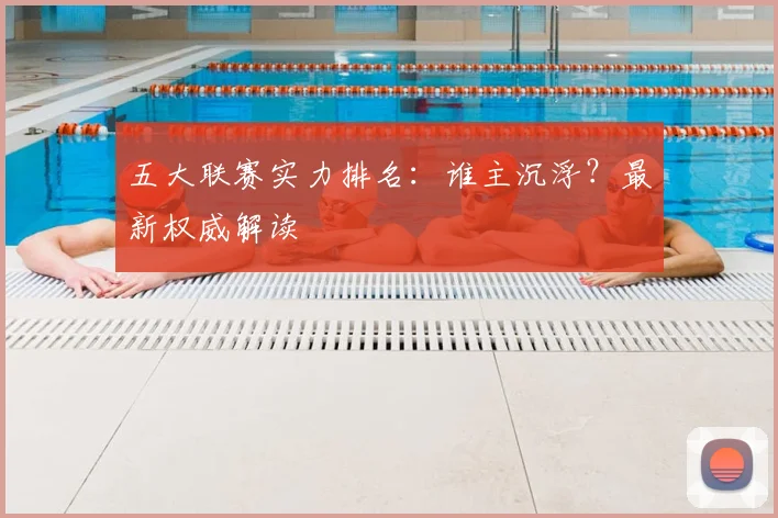 五大联赛实力排名:谁主沉浮?最新权威解读